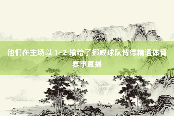 他们在主场以 1-2 输给了挪威球队博德精通体育赛事直播
