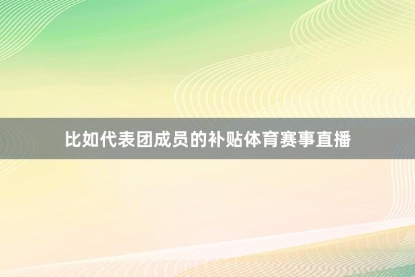 比如代表团成员的补贴体育赛事直播