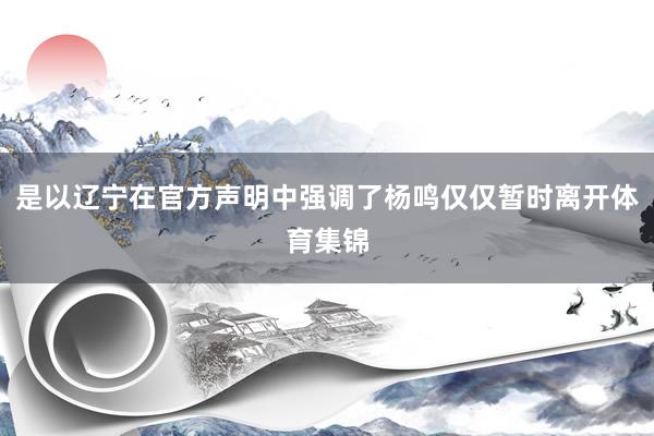 是以辽宁在官方声明中强调了杨鸣仅仅暂时离开体育集锦