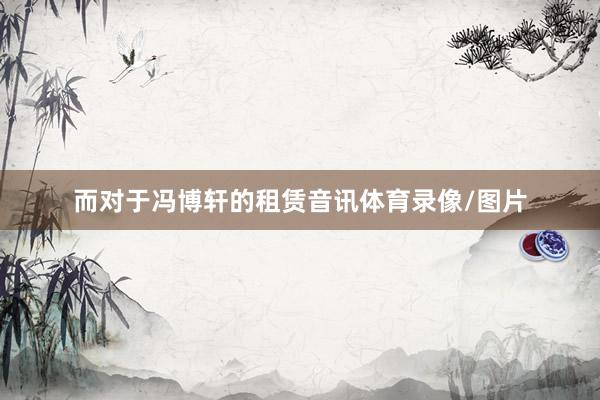 而对于冯博轩的租赁音讯体育录像/图片