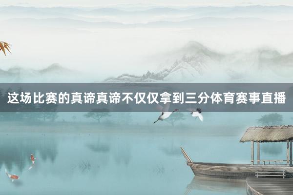 这场比赛的真谛真谛不仅仅拿到三分体育赛事直播