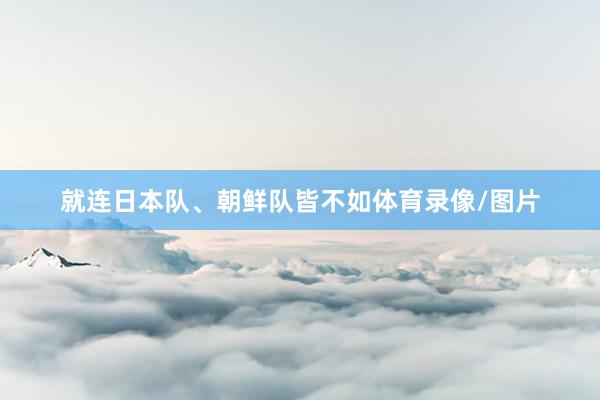 就连日本队、朝鲜队皆不如体育录像/图片