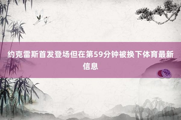 约克雷斯首发登场但在第59分钟被换下体育最新信息