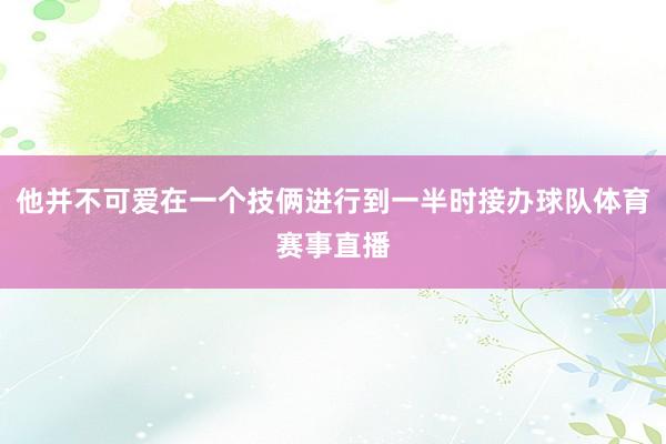他并不可爱在一个技俩进行到一半时接办球队体育赛事直播