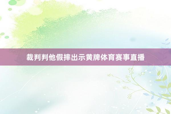 裁判判他假摔出示黄牌体育赛事直播