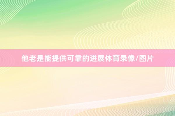他老是能提供可靠的进展体育录像/图片