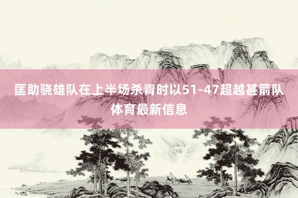 匡助骁雄队在上半场杀青时以51-47超越甚箭队体育最新信息