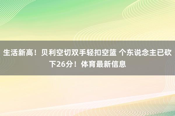 生活新高！贝利空切双手轻扣空篮 个东说念主已砍下26分！体育最新信息