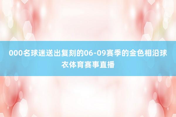 000名球迷送出复刻的06-09赛季的金色相沿球衣体育赛事直播