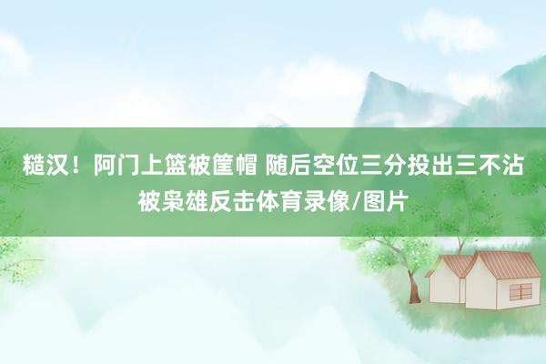 糙汉！阿门上篮被筐帽 随后空位三分投出三不沾被枭雄反击体育录像/图片