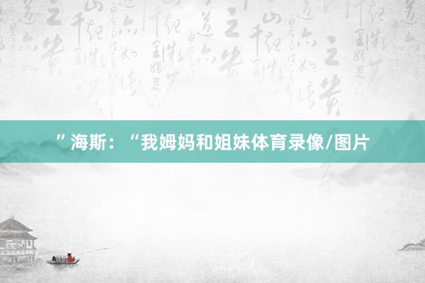 ”海斯：“我姆妈和姐妹体育录像/图片