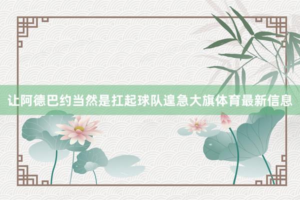 让阿德巴约当然是扛起球队遑急大旗体育最新信息