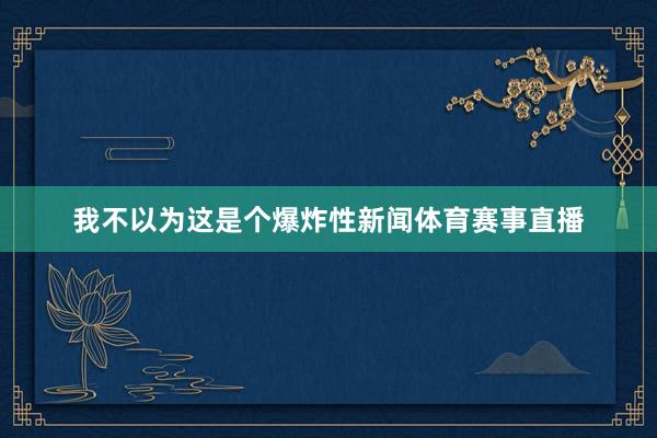 我不以为这是个爆炸性新闻体育赛事直播