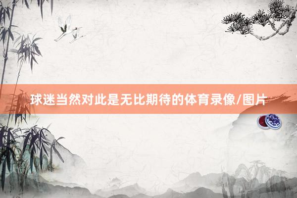 球迷当然对此是无比期待的体育录像/图片