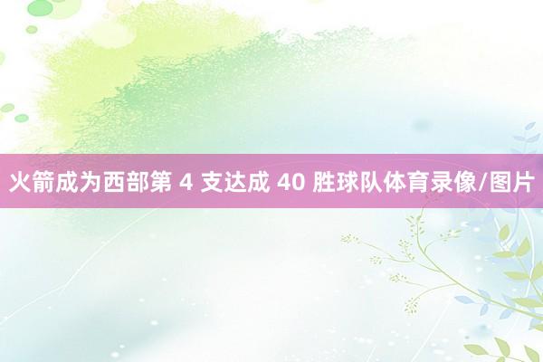 火箭成为西部第 4 支达成 40 胜球队体育录像/图片