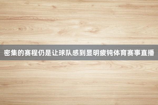 密集的赛程仍是让球队感到显明疲钝体育赛事直播