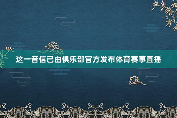 这一音信已由俱乐部官方发布体育赛事直播