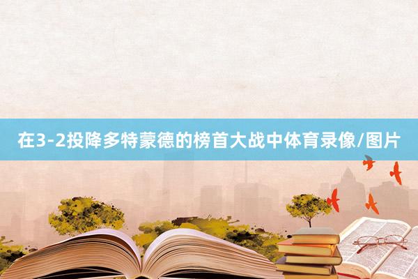 在3-2投降多特蒙德的榜首大战中体育录像/图片