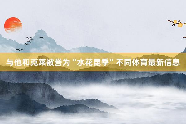 与他和克莱被誉为“水花昆季”不同体育最新信息