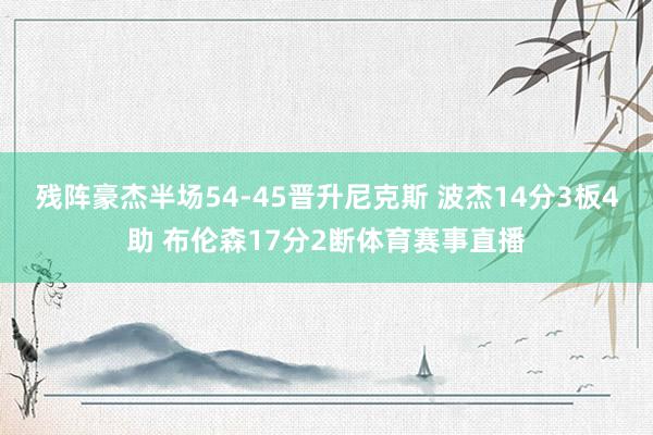 残阵豪杰半场54-45晋升尼克斯 波杰14分3板4助 布伦森17分2断体育赛事直播