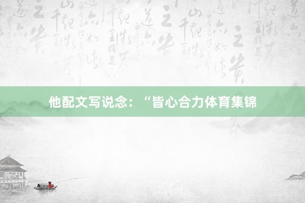 他配文写说念：“皆心合力体育集锦