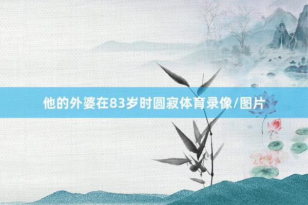 他的外婆在83岁时圆寂体育录像/图片