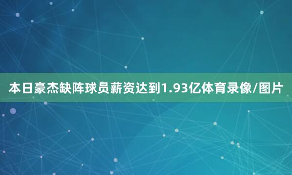 本日豪杰缺阵球员薪资达到1.93亿体育录像/图片