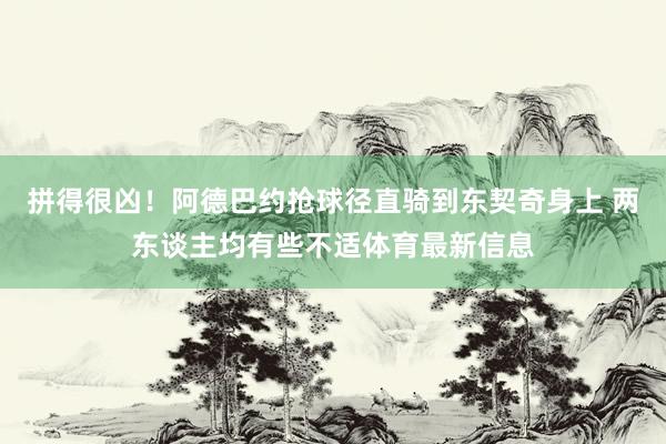 拼得很凶！阿德巴约抢球径直骑到东契奇身上 两东谈主均有些不适体育最新信息