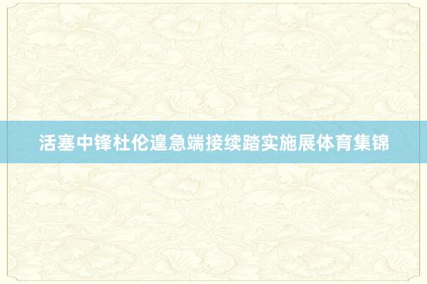 活塞中锋杜伦遑急端接续踏实施展体育集锦