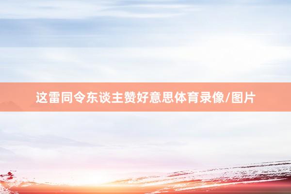 这雷同令东谈主赞好意思体育录像/图片