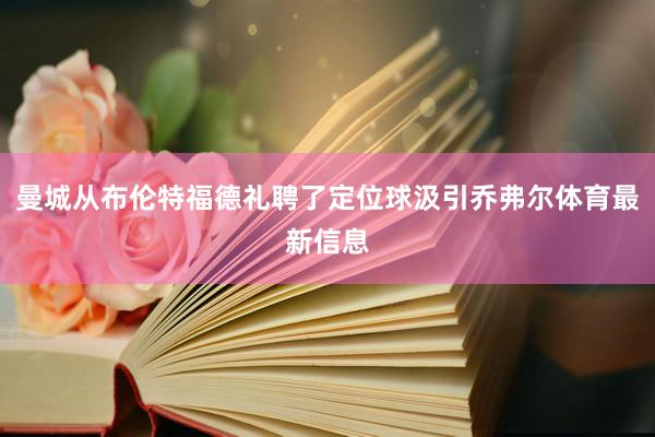 曼城从布伦特福德礼聘了定位球汲引乔弗尔体育最新信息