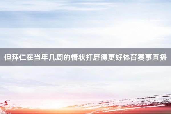 但拜仁在当年几周的情状打磨得更好体育赛事直播