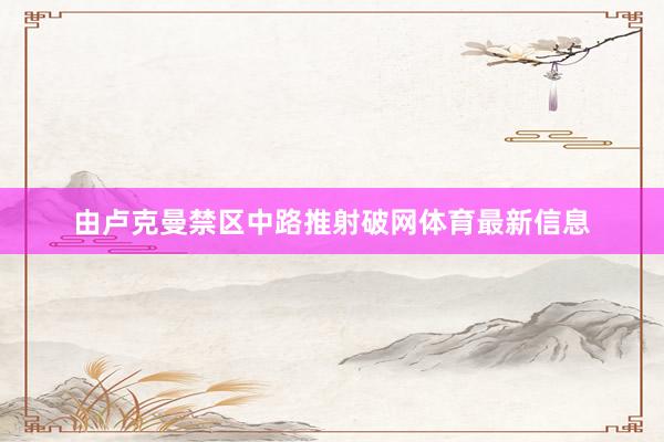 由卢克曼禁区中路推射破网体育最新信息