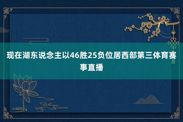 现在湖东说念主以46胜25负位居西部第三体育赛事直播