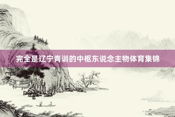 完全是辽宁青训的中枢东说念主物体育集锦
