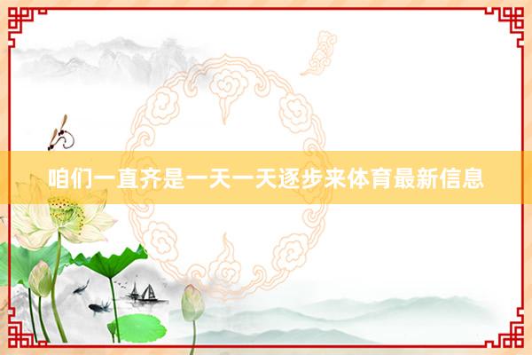 咱们一直齐是一天一天逐步来体育最新信息