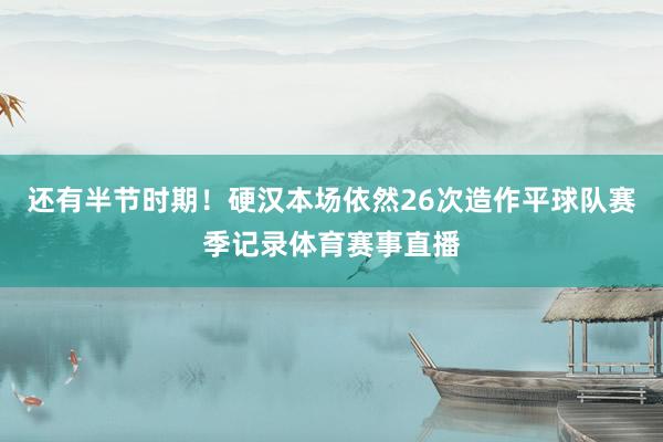 还有半节时期！硬汉本场依然26次造作平球队赛季记录体育赛事直播