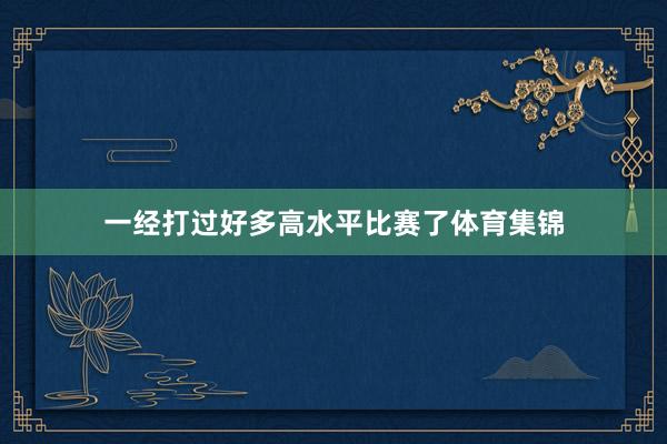 一经打过好多高水平比赛了体育集锦