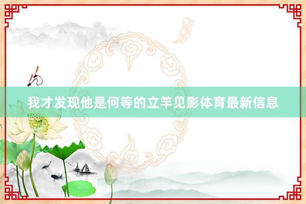 我才发现他是何等的立竿见影体育最新信息