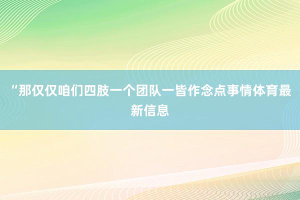 “那仅仅咱们四肢一个团队一皆作念点事情体育最新信息