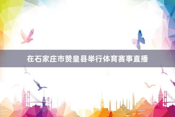 在石家庄市赞皇县举行体育赛事直播