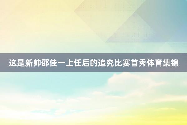 这是新帅邵佳一上任后的追究比赛首秀体育集锦