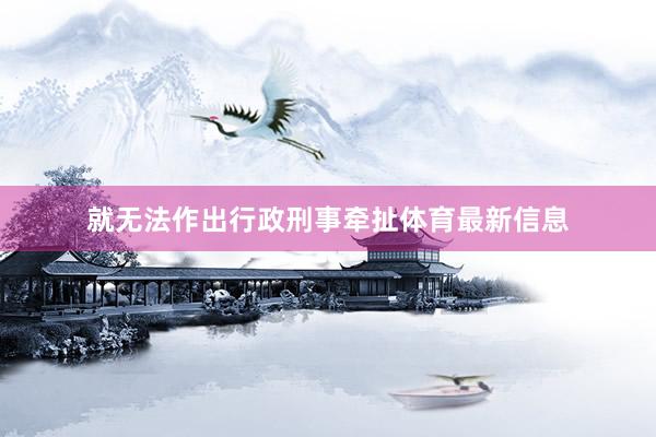 就无法作出行政刑事牵扯体育最新信息