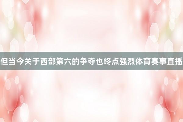 但当今关于西部第六的争夺也终点强烈体育赛事直播