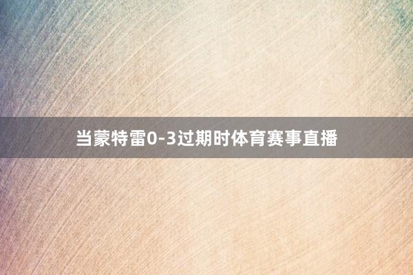 当蒙特雷0-3过期时体育赛事直播