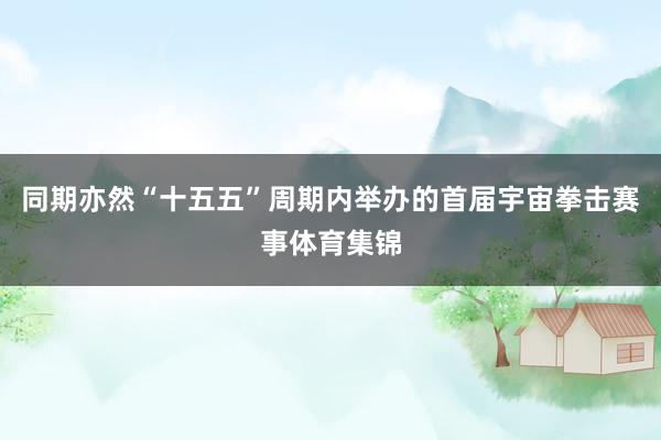 同期亦然“十五五”周期内举办的首届宇宙拳击赛事体育集锦
