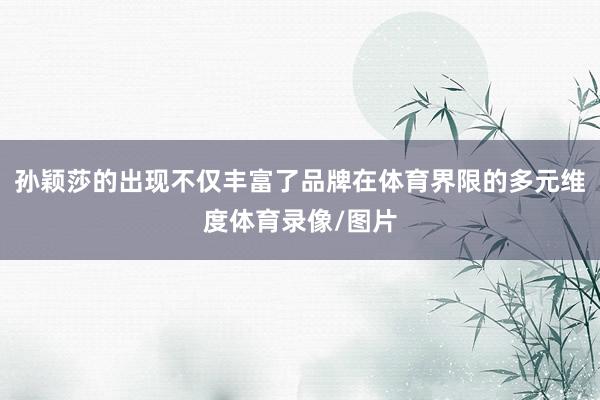 孙颖莎的出现不仅丰富了品牌在体育界限的多元维度体育录像/图片