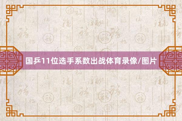 国乒11位选手系数出战体育录像/图片