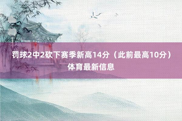 罚球2中2砍下赛季新高14分（此前最高10分）体育最新信息