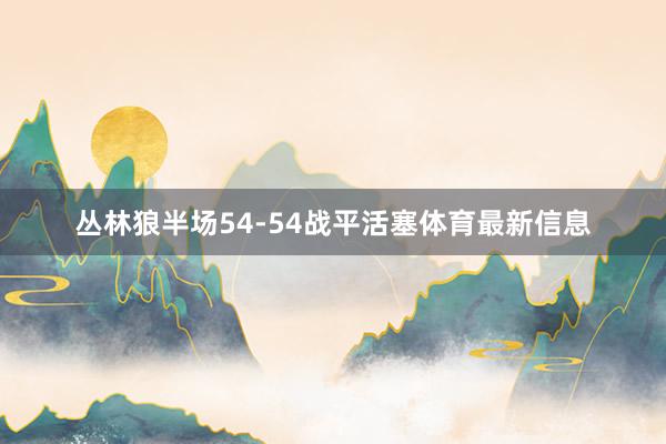 丛林狼半场54-54战平活塞体育最新信息